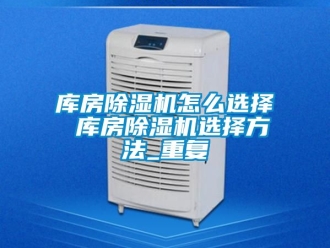 行业资讯库房除湿机怎么选择 库房除湿机选择方法_重复