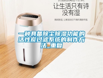 行业资讯一种具备除尘除湿功能的活性炭过滤系统的制作方法_重复