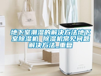 行业资讯地下室潮湿的解决方法地下室除湿机 除湿机常见问题解决方法_重复
