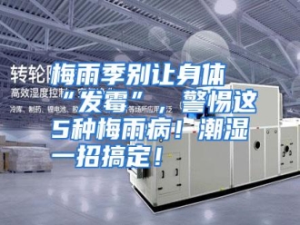 行业资讯梅雨季别让身体“发霉”，警惕这5种梅雨病！潮湿一招搞定！