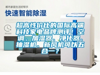 企业动态超高性价比的国际高端科技家电品牌测评！空调、加湿器、净化器、抽湿机、新风机可以五合一？