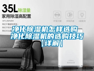 行业资讯净化除湿机怎样选购 净化除湿机的选购技巧【详解】