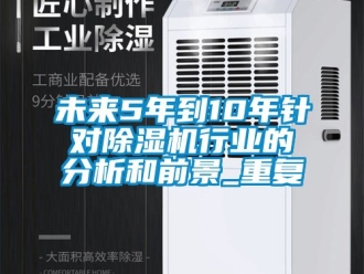 行业资讯未来5年到10年针对除湿机行业的分析和前景_重复