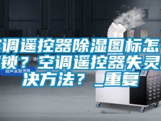 行业资讯空调遥控器除湿图标怎么解锁？空调遥控器失灵解决方法？_重复