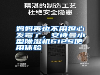 行业资讯妈妈再也不用担心发霉了，安诗曼小型除湿机612S使用体验
