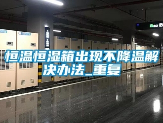 知识百科恒温恒湿箱出现不降温解决办法_重复