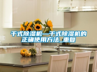 行业资讯干式除湿机—干式除湿机的正确使用方法_重复