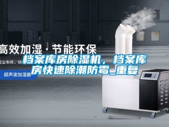 行业资讯档案库房除湿机，档案库房快速除潮防霉_重复