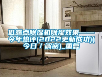 行业资讯低露点除湿机除湿效果——今年热评(2022更新成功)(今日／解密)_重复