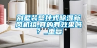 别墅装壁挂式除湿新风机组,真的有效果吗？_重复