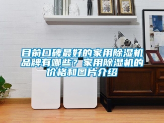 企业动态目前口碑最好的家用除湿机品牌有哪些？家用除湿机的价格和图片介绍