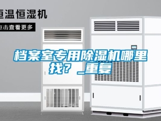 行业资讯档案室专用除湿机哪里找？_重复