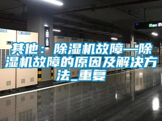 行业资讯其他：除湿机故障—除湿机故障的原因及解决方法_重复