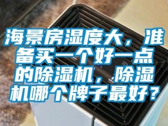 行业资讯海景房湿度大，准备买一个好一点的除湿机，除湿机哪个牌子最好？