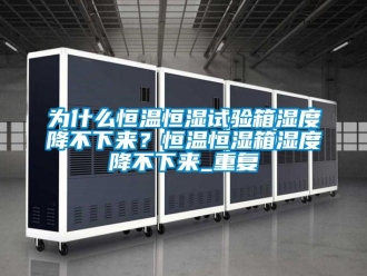 知识百科为什么恒温恒湿试验箱湿度降不下来？恒温恒湿箱湿度降不下来_重复