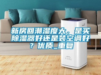 行业资讯新房回潮湿度大，是买除湿器好还是装空调好？优质_重复
