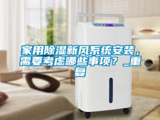 行业资讯家用除湿新风系统安装，需要考虑哪些事项？_重复