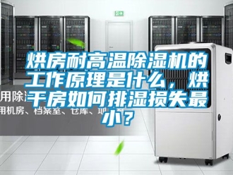 行业资讯烘房耐高温除湿机的工作原理是什么，烘干房如何排湿损失最小？