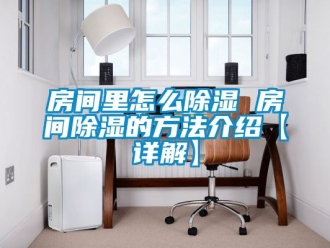 企业动态房间里怎么除湿 房间除湿的方法介绍【详解】