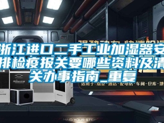 企业动态浙江进口二手工业加湿器安排检疫报关要哪些资料及清关办事指南_重复