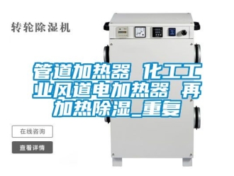 行业资讯管道加热器 化工工业风道电加热器 再加热除湿_重复