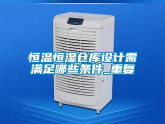 知识百科恒温恒湿仓库设计需满足哪些条件_重复