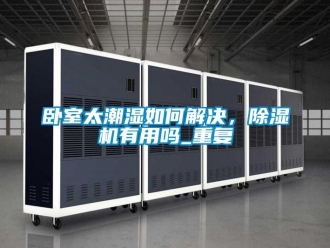 行业资讯卧室太潮湿如何解决，除湿机有用吗_重复