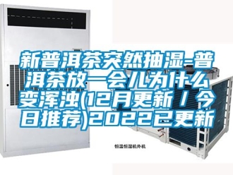 企业动态新普洱茶突然抽湿-普洱茶放一会儿为什么变浑浊(12月更新／今日推荐)2022已更新
