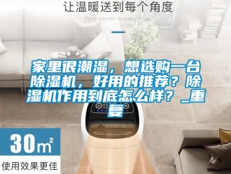 行业资讯家里很潮湿，想选购一台除湿机，好用的推荐？除湿机作用到底怎么样？_重复