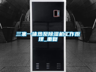 行业资讯三集一体热泵除湿机工作原理_重复