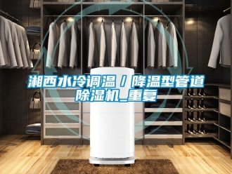 行业资讯湘西水冷调温／降温型管道除湿机_重复