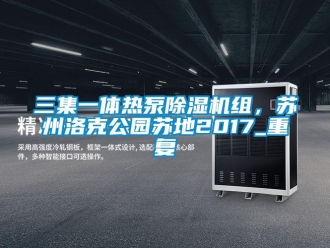 行业资讯三集一体热泵除湿机组，苏州洛克公园苏地2017_重复
