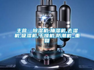 行业资讯主营：除湿机,抽湿机,去湿机,吸湿机,干燥机,防潮机_重复