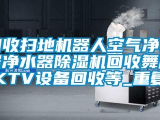 行业资讯回收扫地机器人空气净化器净水器除湿机回收舞厅KTV设备回收等_重复