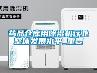 企业动态药品仓库用除湿机行业整体发展水平_重复