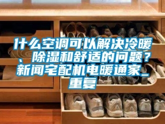 行业资讯什么空调可以解决冷暖、除湿和舒适的问题？新闻宅配机电暖通家_重复