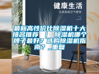 行业资讯最新高性价比除湿机十大排名推荐 ｜ 除湿机哪个牌子最好？选购除湿机指南？_重复