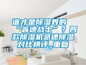 行业资讯谁才是除湿界的“音速战士”？四款除湿机急速除湿对比横评_重复