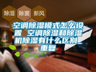 行业资讯空调除湿模式怎么设置 空调除湿和除湿机除湿有什么区别_重复