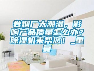 行业资讯卷烟厂太潮湿，影响产品质量怎么办？除湿机来帮您！_重复