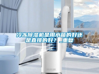 行业资讯冷冻除湿机是用水箱的好还是直排的好？_重复