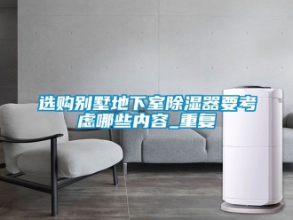 行业资讯选购别墅地下室除湿器要考虑哪些内容_重复