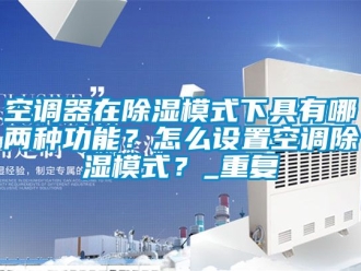 行业资讯空调器在除湿模式下具有哪两种功能？怎么设置空调除湿模式？_重复