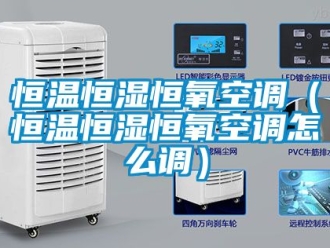 知识百科恒温恒湿恒氧空调（恒温恒湿恒氧空调怎么调）
