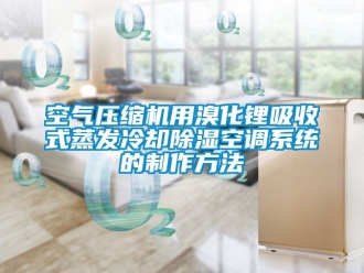 行业资讯空气压缩机用溴化锂吸收式蒸发冷却除湿空调系统的制作方法