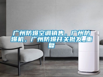 企业动态广州防爆空调销售，广州防爆机，广州防爆开关批发_重复