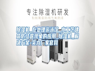 知识百科除湿机_在处理游泳馆_水工艺建筑防结露现象的应用_除湿机_解决方案-实力厂家官网