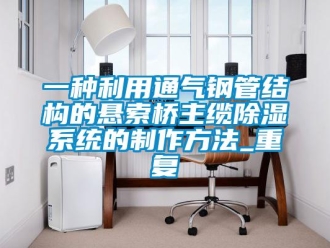 行业资讯一种利用通气钢管结构的悬索桥主缆除湿系统的制作方法_重复
