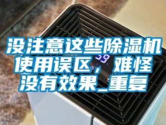 行业资讯没注意这些除湿机使用误区，难怪没有效果_重复