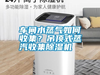 常见问题车间水蒸气如何收集？吊顶式蒸汽收集除湿机
